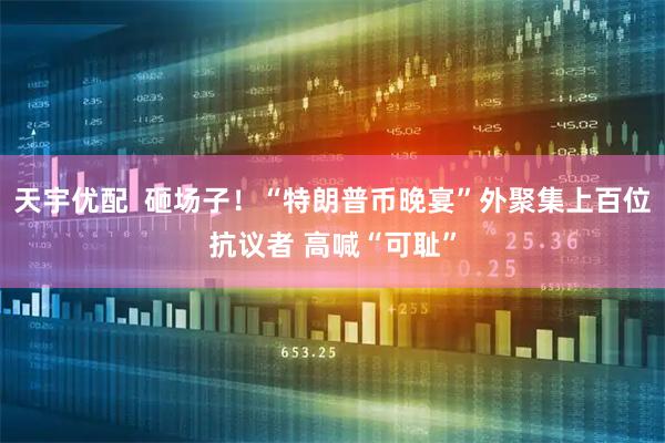 天宇优配  砸场子！“特朗普币晚宴”外聚集上百位抗议者 高喊“可耻”