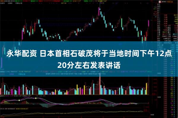 永华配资 日本首相石破茂将于当地时间下午12点20分左右发表讲话