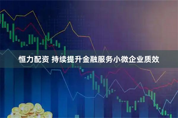 恒力配资 持续提升金融服务小微企业质效