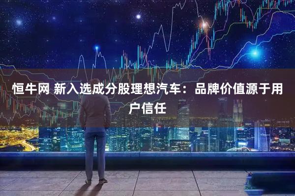 恒牛网 新入选成分股理想汽车：品牌价值源于用户信任