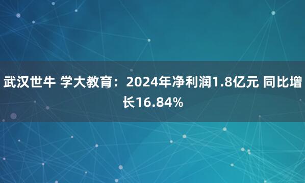 武汉世牛 学大教育：2024年净利润1.8亿元 同比增长16.84%