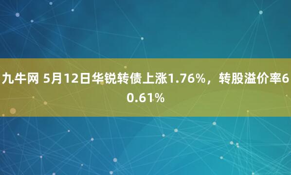 九牛网 5月12日华锐转债上涨1.76%，转股溢价率60.61%