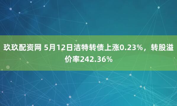 玖玖配资网 5月12日洁特转债上涨0.23%，转股溢价率242.36%