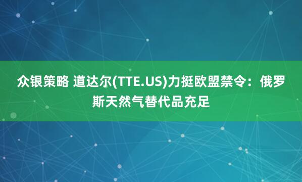众银策略 道达尔(TTE.US)力挺欧盟禁令：俄罗斯天然气替代品充足