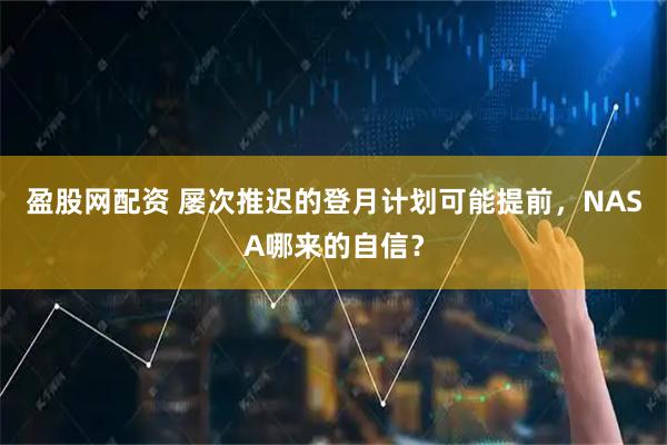 盈股网配资 屡次推迟的登月计划可能提前，NASA哪来的自信？