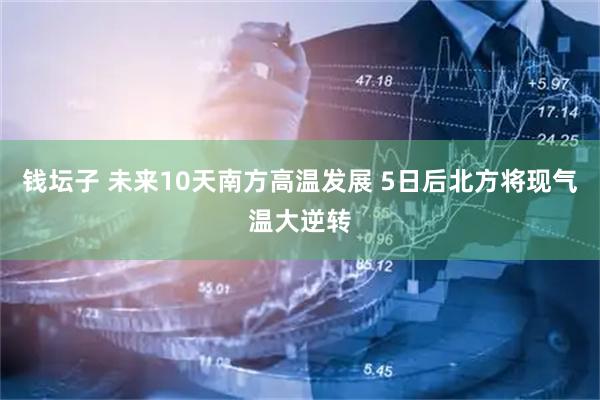 钱坛子 未来10天南方高温发展 5日后北方将现气温大逆转