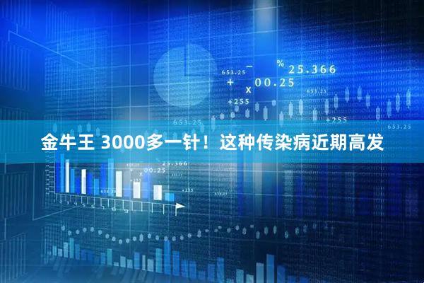金牛王 3000多一针!这种传染病近期高发