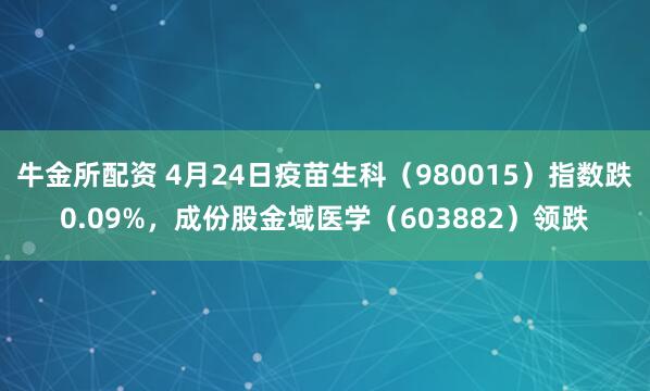牛金所配资 4月24日疫苗生科（980015）指数跌0.09%，成份股金域医学（603882）领跌