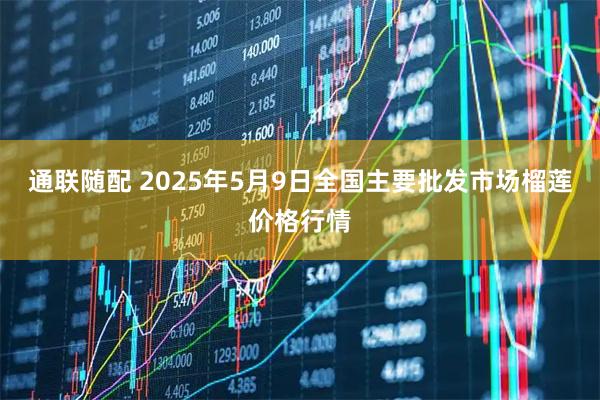 通联随配 2025年5月9日全国主要批发市场榴莲价格行情