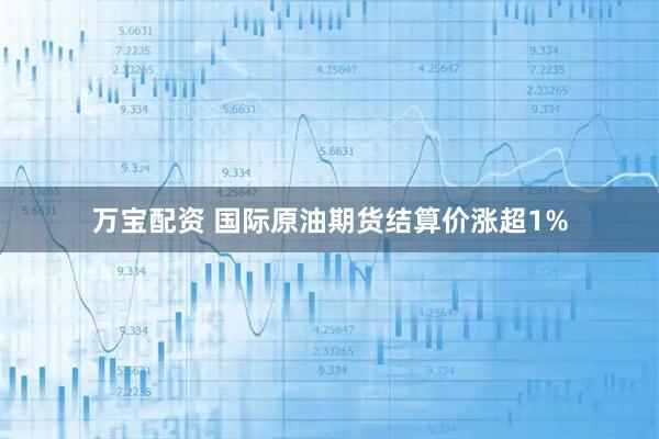万宝配资 国际原油期货结算价涨超1%