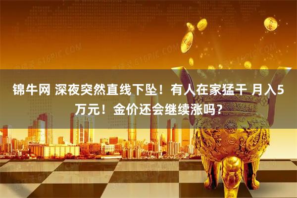 锦牛网 深夜突然直线下坠!有人在家猛干 月入5万元!金价还会继续涨吗?