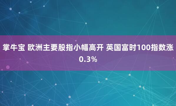 掌牛宝 欧洲主要股指小幅高开 英国富时100指数涨0.3%