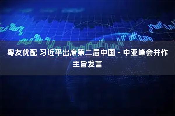 粤友优配 习近平出席第二届中国-中亚峰会并作主旨发言