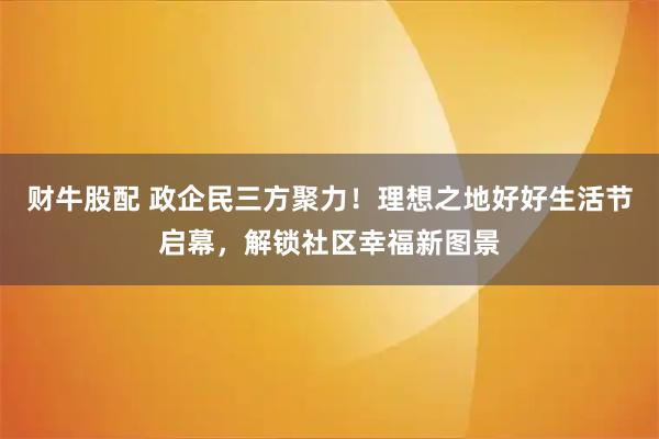财牛股配 政企民三方聚力!理想之地好好生活节启幕,解锁社区幸福新图景