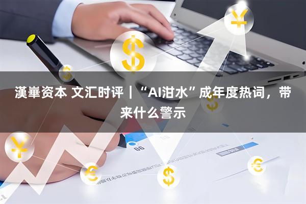 漢崋资本 文汇时评｜“AI泔水”成年度热词，带来什么警示