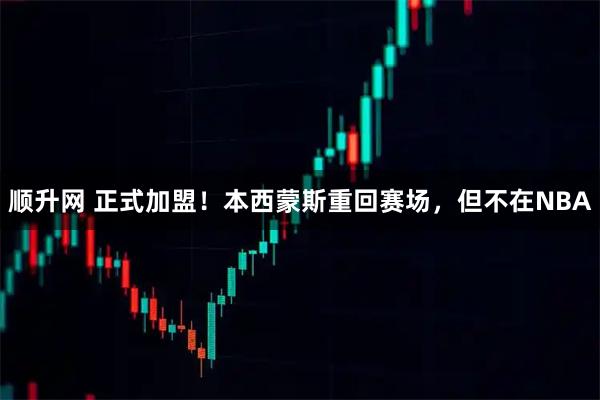 顺升网 正式加盟！本西蒙斯重回赛场，但不在NBA