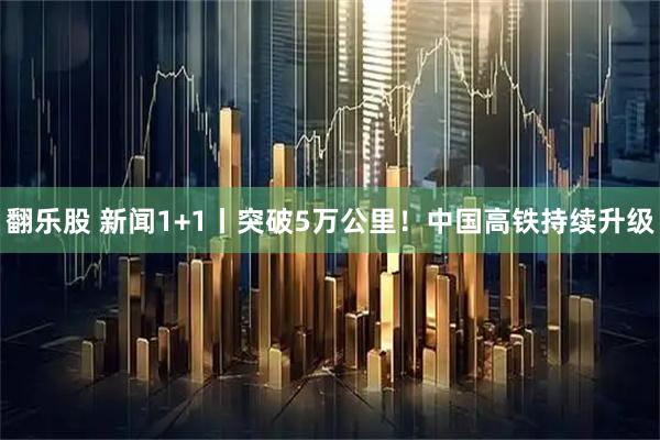翻乐股 新闻1+1丨突破5万公里!中国高铁持续升级