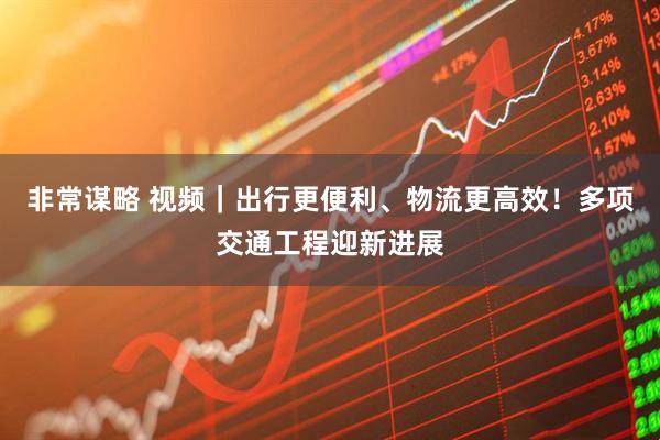 非常谋略 视频｜出行更便利、物流更高效！多项交通工程迎新进展
