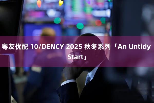 粤友优配 10/DENCY 2025 秋冬系列「An Untidy Start」