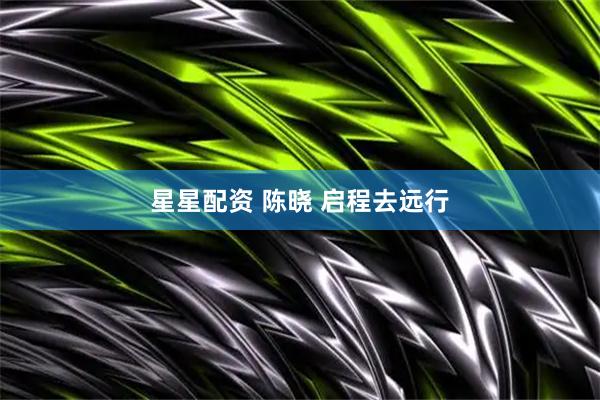 星星配资 陈晓 启程去远行