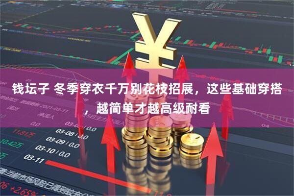 钱坛子 冬季穿衣千万别花枝招展，这些基础穿搭，越简单才越高级耐看