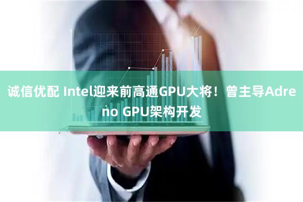 诚信优配 Intel迎来前高通GPU大将！曾主导Adreno GPU架构开发
