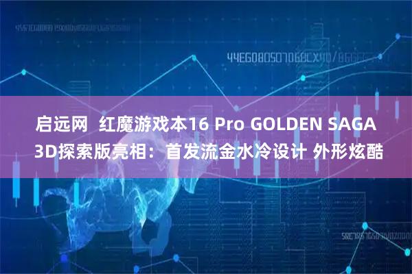 启远网  红魔游戏本16 Pro GOLDEN SAGA 3D探索版亮相：首发流金水冷设计 外形炫酷