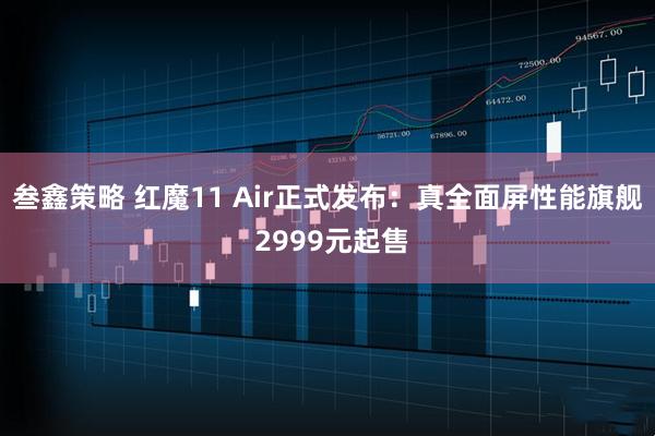 叁鑫策略 红魔11 Air正式发布：真全面屏性能旗舰 2999元起售