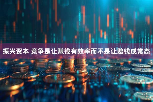 振兴资本 竞争是让赚钱有效率而不是让赔钱成常态