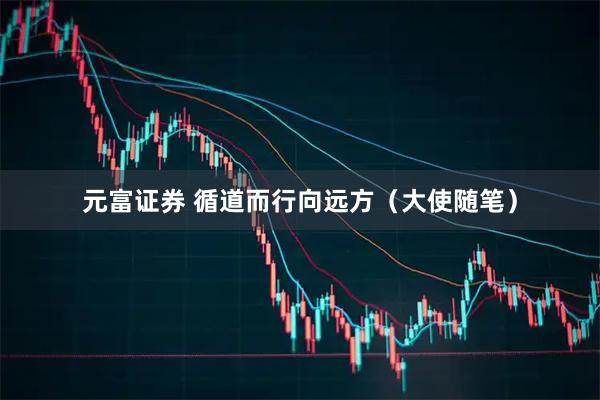 元富证券 循道而行向远方（大使随笔）