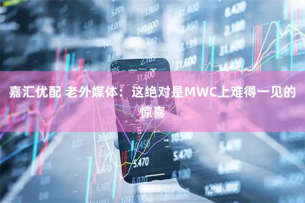 嘉汇优配 老外媒体：这绝对是MWC上难得一见的惊喜